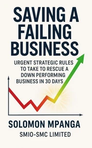 Saving a Failing Business: Urgent Strategic Rules to Take to Rescue a Down Performing Business in 30  Days.