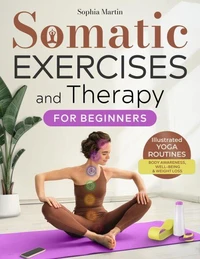 Somatic Exercises and Therapy for Beginners: Healing from Within – Low Impact Illustrated Yoga Routines for Body Awareness, Emotional Well-Being, and Weight Loss