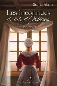Sonia Alain - Les inconnues de l'île d'Orléans Tome 1 : Anne-Françoise.