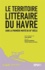 Le territoire littéraire du Havre dans la première moitié du XXe siècle. Suivi de Raymond Queneau, Portrait littéraire du Havre
