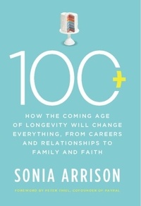 Sonia Arrison - 100 Plus - How the Coming Age of Longevity Will Change Everything, From Careers and Relationships to Family and.
