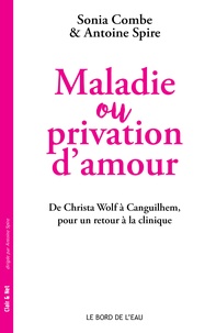 Sonia Combe et Antoine Spire - Maladie et privation d'amour - De Christa Wolf à Canguilhem, pour un retour à la clinique.