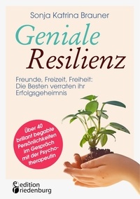 Sonja Katrina Brauner - Geniale Resilienz - Freunde, Freizeit, Freiheit: Die Besten verraten ihr Erfolgsgeheimnis. Über 40 brillant begabte Persönlichkeiten im Gespräch mit der Psychotherapeutin.