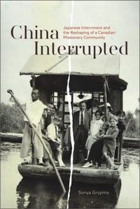 Sonya Grypma - China Interrupted - Japanese Internment and the Reshaping of a Canadian Missionary Community.