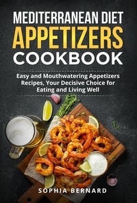  Sophia Bernard - Mediterranean Diet Appetizers Cookbook: Easy and Mouthwatering Appetizers Recipes, Your Decisive Choice for Eating and Living Well.