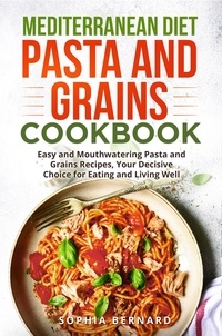  Sophia Bernard - Mediterranean Diet Pasta and Grains Cookbook: Easy and Mouthwatering Pasta and Grains Recipes, Your Decisive Choice for Eating and Living Well.