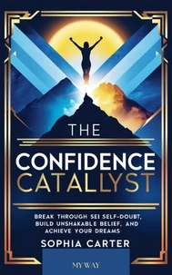 The Confidence Catalyst: Break Through Self-Doubt, Build Unshakable Belief, and Achieve Your Dreams
