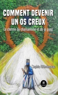 Sophia Clemenceau - Comment devenir un os creux - Le chemin du chamanisme et du qi gong.