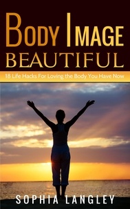  Sophia Langley - Body Image Beautiful: 18 Life Hacks for Loving the Body You Have Now.
