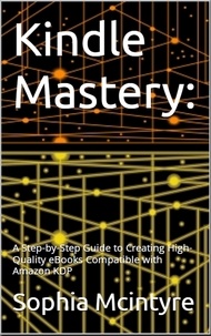  Sophia Mcintyre - Kindle Mastery: A Step-by-Step Guide to Creating High-Quality eBooks Compatible with Amazon KDP..
