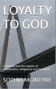  Sophia Mcintyre - Loyalty to God:  A Journey into the Depths of Faithfulness, Allegiance and Devotion..