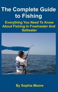  Sophia Moore - The Complete Guide to Fishing : Everything You Need To Know About Fishing In Freshwater And Saltwater.
