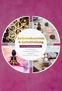 Selbsterkenntnis &amp; Selbstheilung - 4 in 1 Sammelband: Numerologie | Heilsteine anwenden | Orgonite | Die Kraft der Chakren