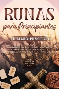 Runas para Principiantes – El Libro Práctico: Cómo Comprender Fácilmente la Mitología y Simbología de los Antiguos Signos y Aplicarlos Paso a Paso en tu Vida Diaria – Incluye Guía para Echar las Runas