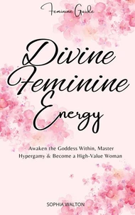 Divine Feminine Energy: Awaken the Goddess Within, Master Hypergamy & Become a High-Value Woman