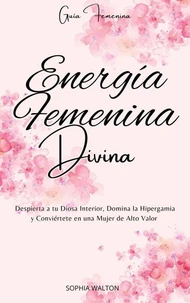 Energía Femenina Divina: Despierta a tu Diosa Interior, Domina la Hipergamia y Conviértete en una Mujer de Alto Valor
