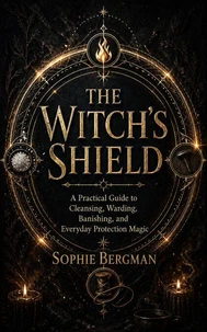 The Witch’s Shield A Practical Guide to Cleansing, Warding, Banishing, and Everyday Protection Magic