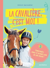Sophie Ducharme - La cavalière c'est moi ! - Comprendre, aimer et prendre soin de son cheval !.