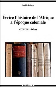 Sophie Dulucq - Ecrire l'histoire de l'Afrique à l'époque coloniale - (XIXe-XXe siècles).
