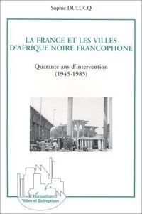 Sophie Dulucq - La France et les villes d'Afrique noire francophone - Quarante ans d'intervention, 1945-1985, approche générale et études de cas, Niamey, Ouagadougou et Bamako.