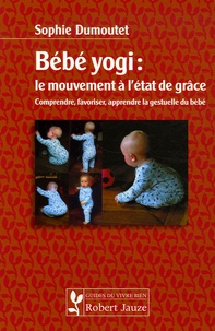 Sophie Dumoutet - Bébé yogi : le mouvement à l'état de grâce - Comprendre, favoriser, apprendre la gestuelle du bébé.