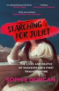 Sophie Duncan - Searching for Juliet - The Lives and Deaths of Shakespeare's First Tragic Heroine.