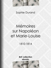 Sophie Durand - Mémoires sur Napoléon et Marie-Louise - 1810-1814.