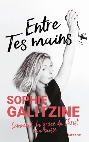 Sophie Galitzine - Entre Tes mains - Comment la grâce du Christ m'a saisie.