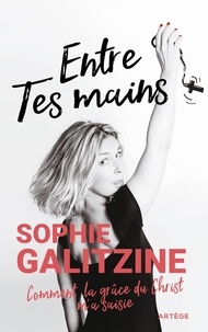 Sophie Galitzine - Entre Tes mains - Comment la grâce du Christ m'a saisie.