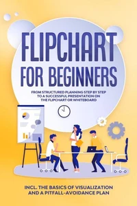 Flipchart for Beginners: From Structured Planning Step by Step to a Successful Presentation on the Flipchart or Whiteboard | Includes the Basics of Visualization and a Pitfall-Avoidance Plan