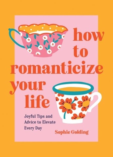 Sophie Golding - How to Romanticize Your Life - Joyful Tips and Advice to Elevate Every Day.
