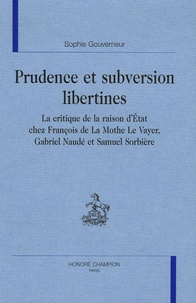 Sophie Gouverneur - Prudence et subversion libertines - La critique de la raison d'Etat chez François de la Mothe Le Vayer, Gabriel Naudé et Samuel Sorbière.