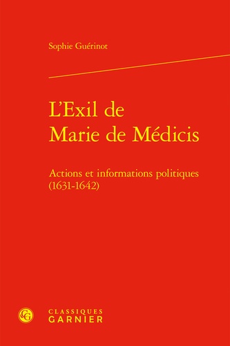 Sophie Guérinot - L'Exil de Marie de Médicis - Actions et informations politiques (1631-1642).