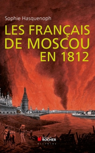 Sophie Hasquenoph - Les français de Moscou en 1812 - De l'incendie de Moscou à la Bérézina.