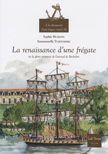 Sophie Humann et Emmanuelle Tchoukriel - A la découverte d'une frégate royale - Tome 3, La renaissance d'une frégate ou la gloire retrouvée de l'arsenal de Rochefort.