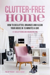  Sophie Irvine - Clutter-Free Home : How to Declutter, Organize and Clean Your House in 15 Minutes a Day.