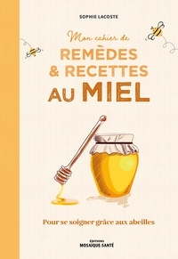 Sophie Lacoste - Mon cahier de remèdes et recettes au miel - Pour se soigner grâce aux abeilles.