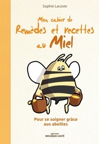 Sophie Lacoste - Mon cahier des remèdes et recettes au miel - Pour se soigner grâce aux abeilles.