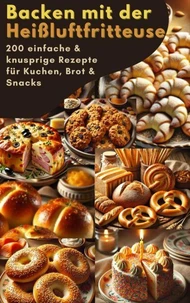 Backen mit der Heißluftfritteuse: 200 einfache &amp; knusprige Rezepte für Kuchen, Brot &amp; Snacks