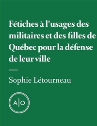 Sophie Létourneau - Fétiches à l’usage des militaires et des filles de Québec pour la défense de leur ville.