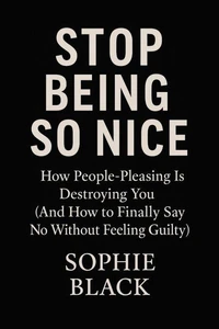 Stop Being So Nice: How People-Pleasing Is Destroying You (And How to Finally Say No Without Feeling Guilty)