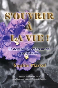 Sophie Martel - S'ouvrir à la vie ! - Et devenir le créateur de sa destinée. Incluant une section sur la symbolique des maux, malaises et maladies.