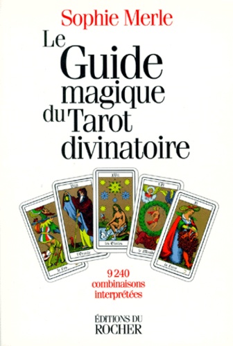 Sophie Merle - Le Guide Magique Du Tarot Divinatoire. 9240 Combinaisons Interpretees.