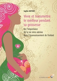 Téléchargeur de livre pdf en ligne Vivre et transmettre le meilleur pendant sa grossesse  - De l'importance de la vie intra-utérine dans l'épanouissement de l'enfant
