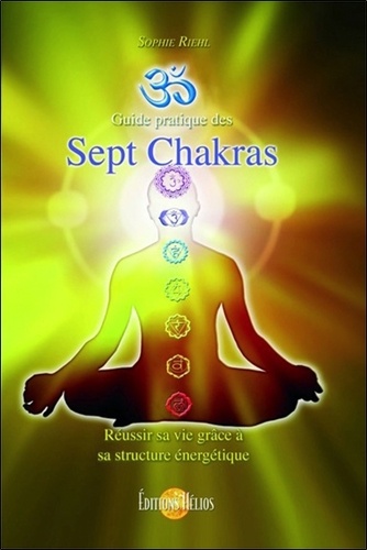 Guide pratique des Sept Chakras. Réussir sa vie grâce à sa structure énergétique