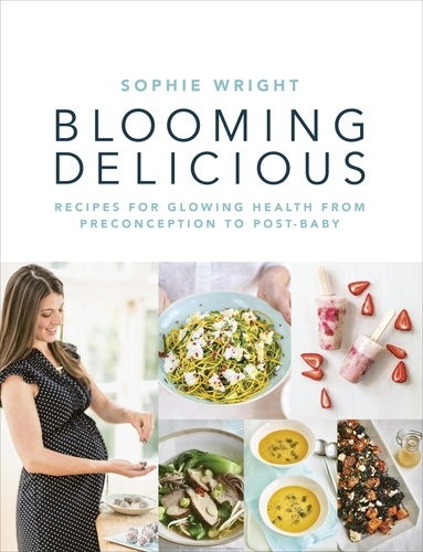 Sophie Wright - Blooming Delicious - Your Pregnancy Cookbook – from Conception to Birth and Beyond.