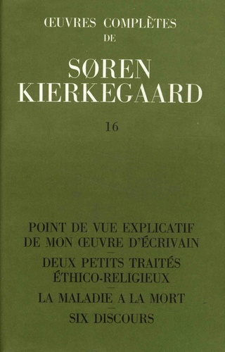 Sören Kierkegaard - Oeuvres complètes - Tome 16, Point de vue explicatif de mon oeuvre d'écrivain ; Deux petits traités éthico-religieux ; La maladie à la mort ; Six discours 1848-1849.