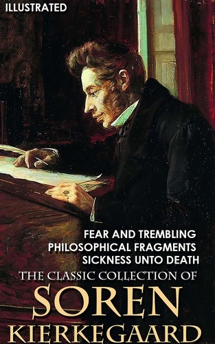 Sören Kierkegaard - The Classic Collection of Soren Kierkegaard - Fear and Trembling, Philosophical Fragments, Sickness Unto Death.