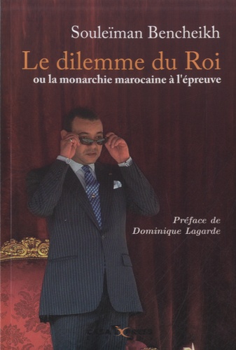 Souleïman Bencheikh - Le dilemme du Roi ou la monarchie marocaine à l'épreuve.