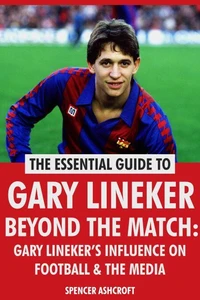 Gary Lineker, Beyond The Match: Gary Lineker’s Influence On Football &amp; The Media